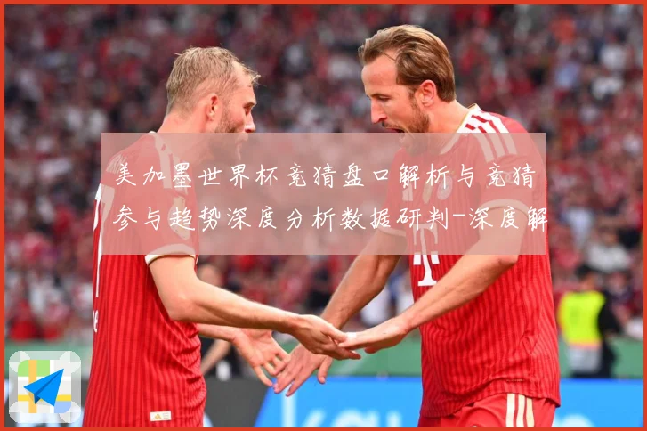 美加墨世界杯竞猜盘口解析与竞猜参与趋势深度分析数据研判-深度解析