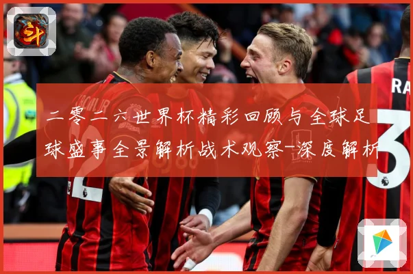 二零二六世界杯精彩回顾与全球足球盛事全景解析战术观察-深度解析