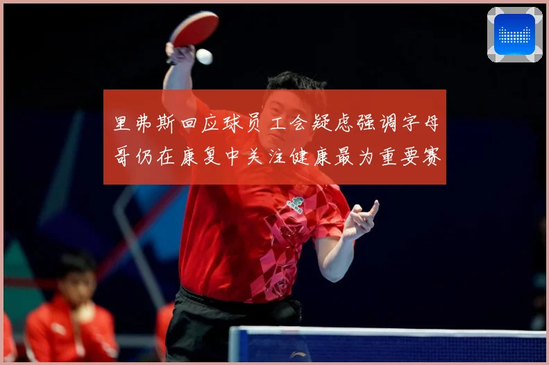 里弗斯回应球员工会疑虑强调字母哥仍在康复中关注健康最为重要赛场复盘-深度解析