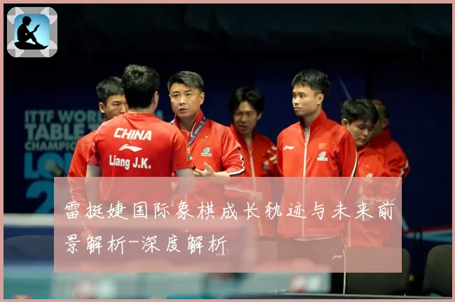 雷挺婕国际象棋成长轨迹与未来前景解析-深度解析