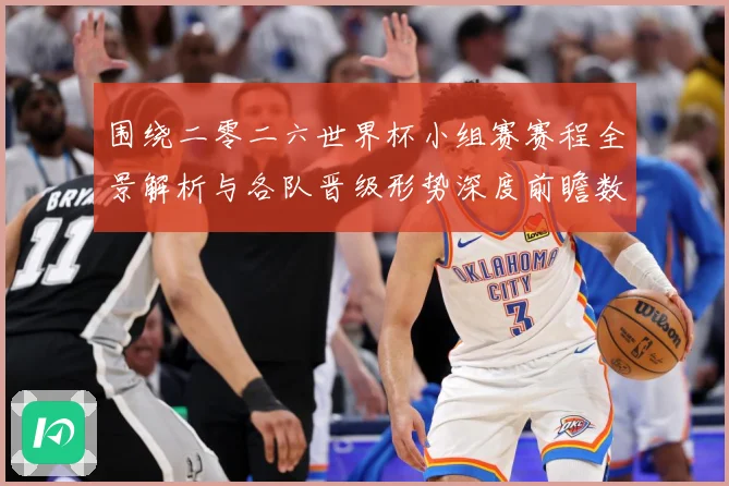 围绕二零二六世界杯小组赛赛程全景解析与各队晋级形势深度前瞻数据研判-深度解析
