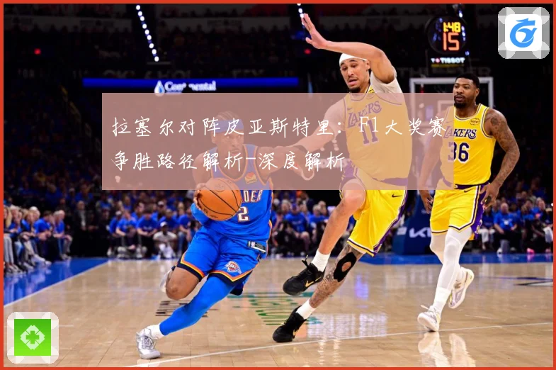 拉塞尔对阵皮亚斯特里：F1大奖赛争胜路径解析-深度解析