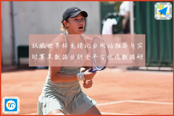 权威世界杯竞猜比分网站推荐与实时赛果数据分析全平台优选数据研判-深度解析