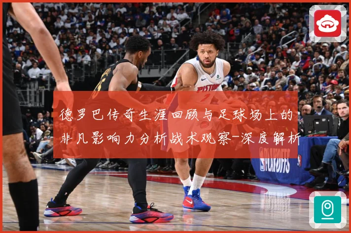 德罗巴传奇生涯回顾与足球场上的非凡影响力分析战术观察-深度解析