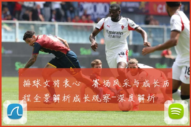 排球女将袁心玥赛场风采与成长历程全景解析成长观察-深度解析