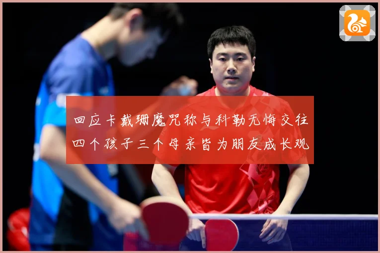 回应卡戴珊魔咒称与科勒无悔交往四个孩子三个母亲皆为朋友成长观察-深度解析