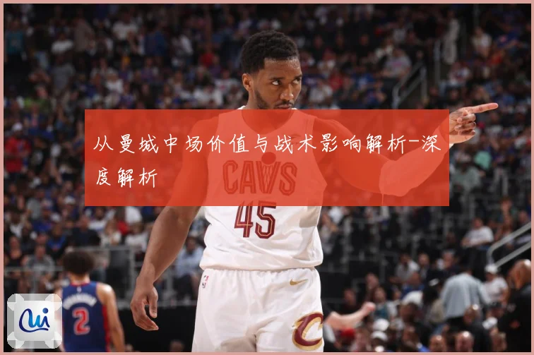 从曼城中场价值与战术影响解析-深度解析