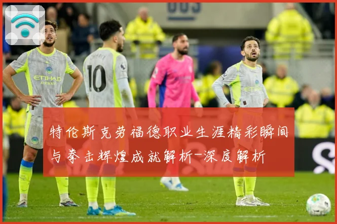 特伦斯克劳福德职业生涯精彩瞬间与拳击辉煌成就解析-深度解析