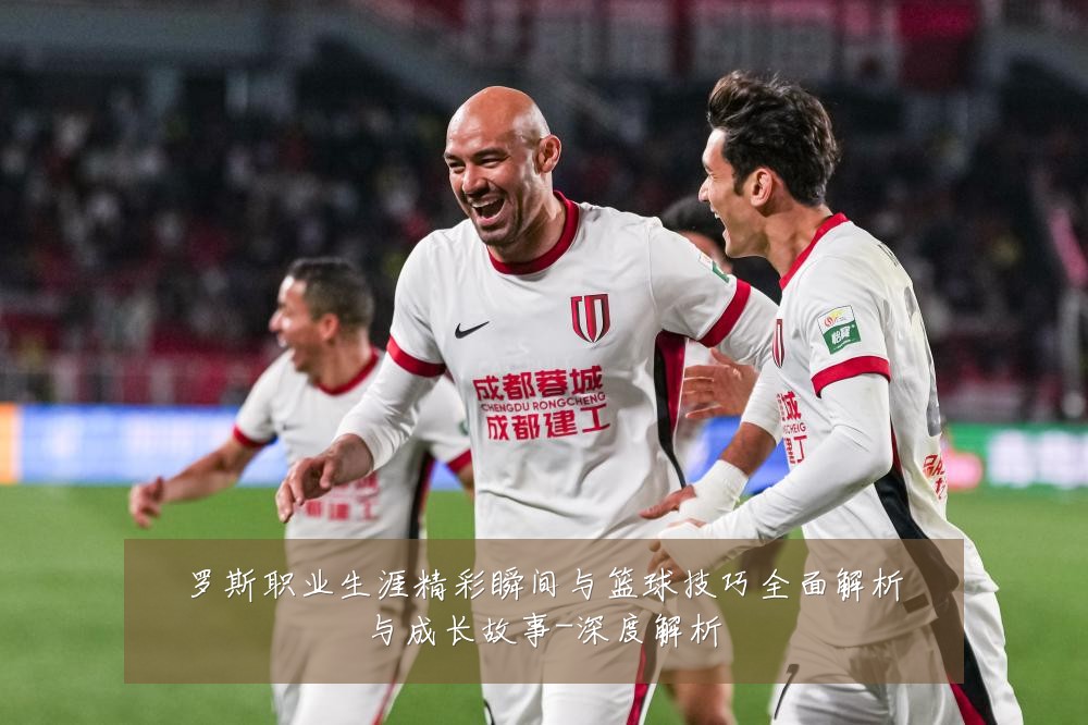 罗斯职业生涯精彩瞬间与篮球技巧全面解析与成长故事-深度解析