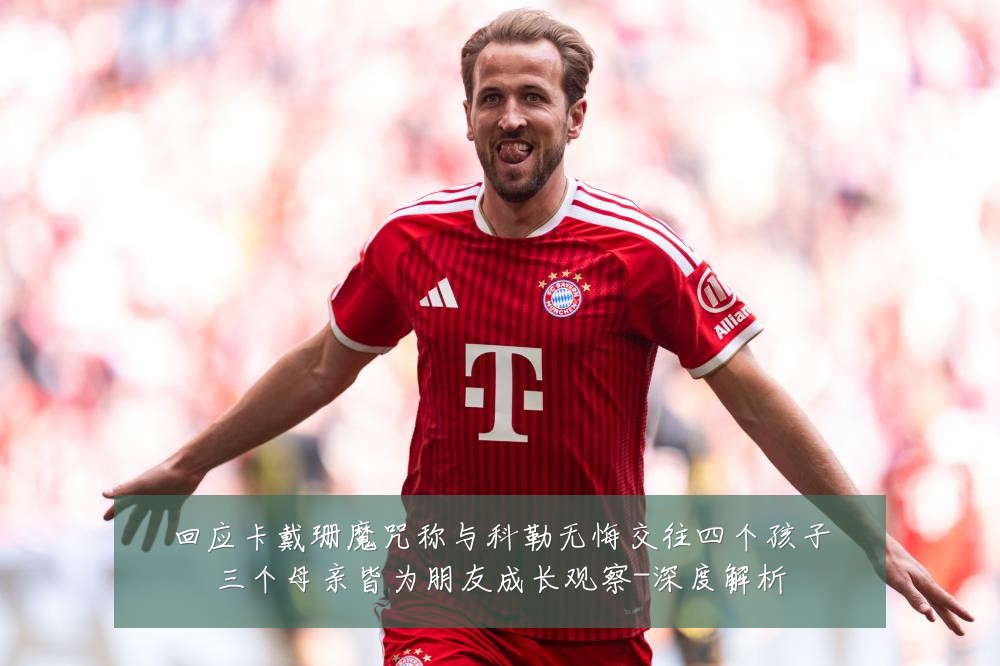 回应卡戴珊魔咒称与科勒无悔交往四个孩子三个母亲皆为朋友成长观察-深度解析