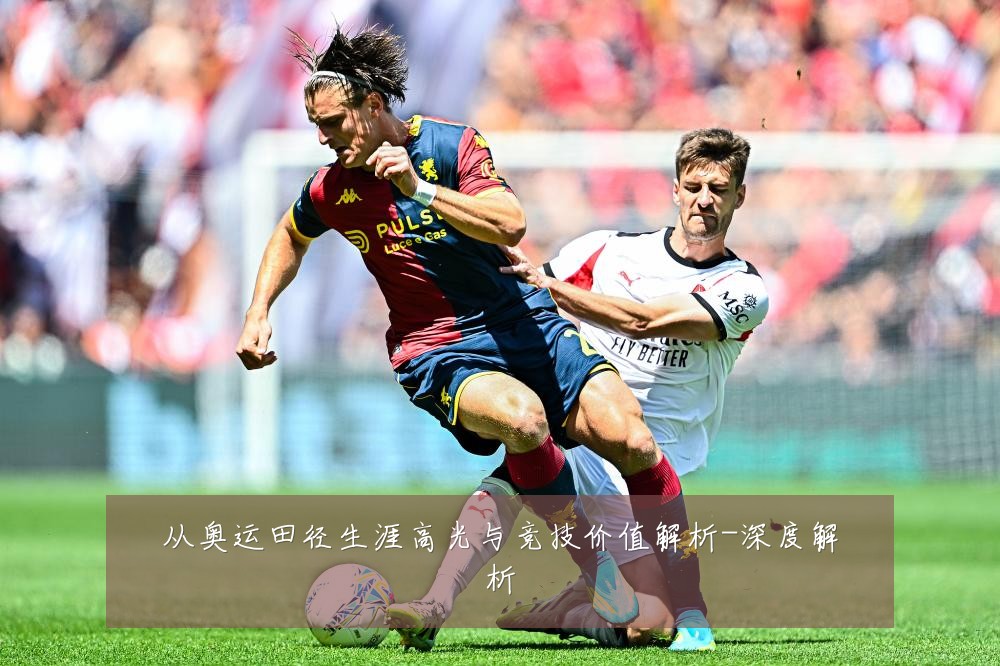 从奥运田径生涯高光与竞技价值解析-深度解析