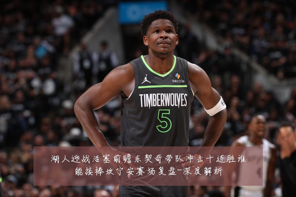 湖人迎战活塞前瞻东契奇带队冲击十连胜谁能接棒坎宁安赛场复盘-深度解析